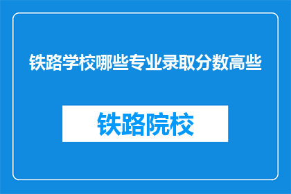 铁路学校哪些专业录取分数高些(铁路学校哪些专业录取分数较高？)