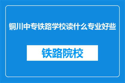 铜川中专铁路学校读什么专业好些(铜川中专铁路学校：哪些专业更受欢迎？)