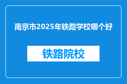 南京市2025年铁路学校哪个好(2025年南京市哪所铁路学校最好？)