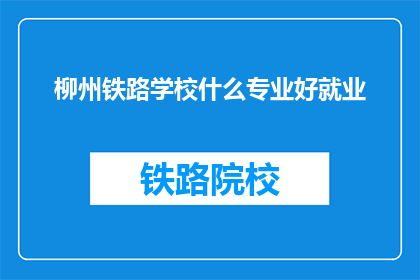 柳州铁路学校什么专业好就业(柳州铁路学校哪些专业就业前景好？)