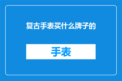 复古手表买什么牌子的(复古手表，你选择什么牌子？)