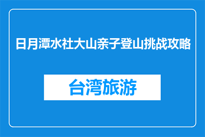 日月潭水社大山亲子登山挑战攻略(日月潭水社大山亲子登山挑战攻略，你准备好了吗？)