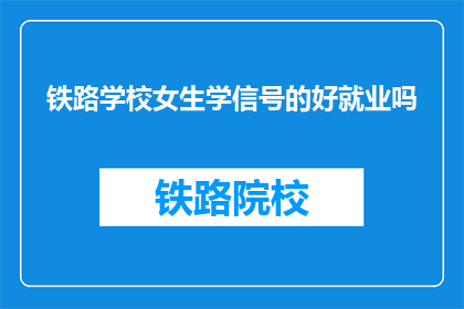 铁路学校女生学信号的好就业吗(铁路学校女生学信号的就业前景如何？)