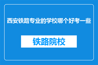 西安铁路专业的学校哪个好考一些(西安铁路专业学校哪个更容易考取？)