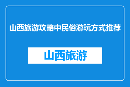 山西旅游攻略中民俗游玩方式推荐(山西旅游必游：民俗游玩方式有哪些推荐？)