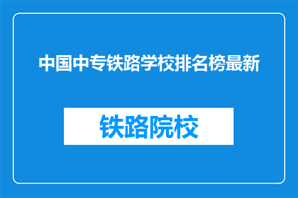中国中专铁路学校排名榜最新(中国中专铁路学校排名榜最新，您了解吗？)