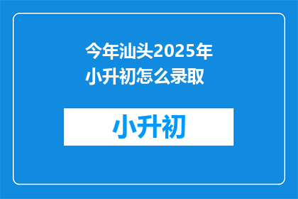 今年汕头2025年小升初怎么录取(2025年汕头小升初录取方式将如何变化？)