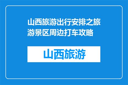 山西旅游出行安排之旅游景区周边打车攻略(如何高效规划山西旅游行程中的景区周边打车？)
