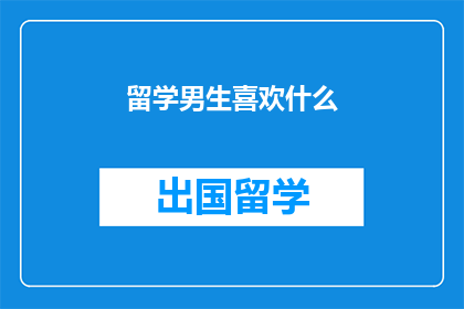 留学男生喜欢什么(留学男生的喜好是什么？)