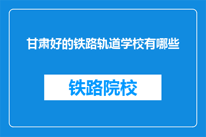 甘肃好的铁路轨道学校有哪些(甘肃有哪些优质的铁路轨道学校？)