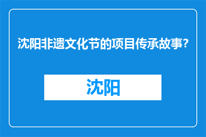 沈阳非遗文化节的项目传承故事？(沈阳非遗文化节：传承故事的探索与发现)