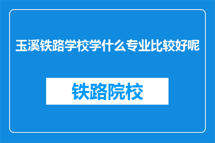 玉溪铁路学校学什么专业比较好呢(玉溪铁路学校哪些专业更值得选择？)