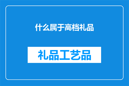 什么属于高档礼品(哪些礼品属于高档礼品？)