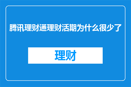 腾讯理财通理财活期为什么很少了(为什么腾讯理财通的活期理财产品数量减少了？)