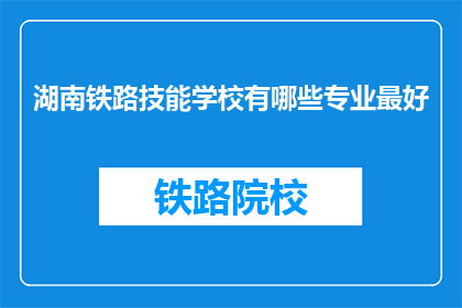 湖南铁路技能学校有哪些专业最好(湖南铁路技能学校哪些专业最出色？)