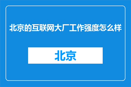 北京的互联网大厂工作强度怎么样(北京互联网巨头的工作压力如何？)