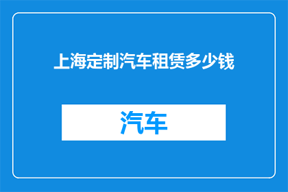 上海定制汽车租赁多少钱(上海定制汽车租赁价格是多少？)