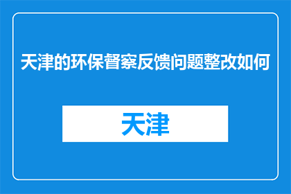 天津的环保督察反馈问题整改如何(天津环保督察反馈问题整改进展如何？)