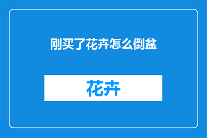 刚买了花卉怎么倒盆(刚购买的花卉如何正确进行倒盆操作？)