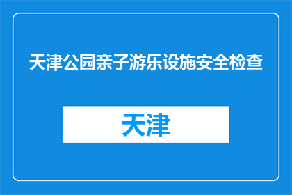 天津公园亲子游乐设施安全检查(天津公园亲子游乐设施安全检查，您关注了吗？)