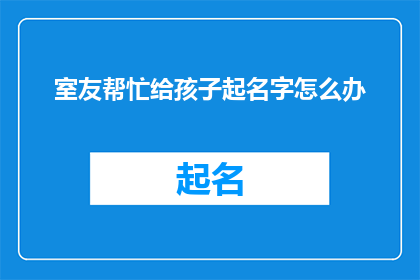 室友帮忙给孩子起名字怎么办(如何请求室友帮忙给孩子起名字？)