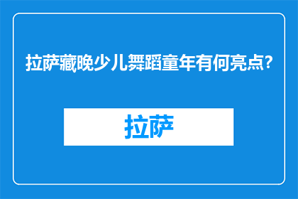 拉萨藏晚少儿舞蹈童年有何亮点？(童年拉萨少儿舞蹈，究竟有何独特魅力？)