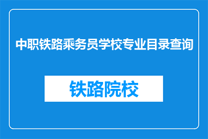 中职铁路乘务员学校专业目录查询(如何查询中职铁路乘务员学校的专业目录？)