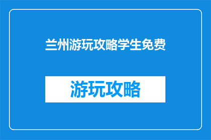 兰州游玩攻略学生免费(兰州游玩攻略：学生如何免费畅游？)