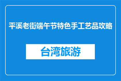 平溪老街端午节特色手工艺品攻略(端午节期间，平溪老街有哪些不可错过的手工艺品？)