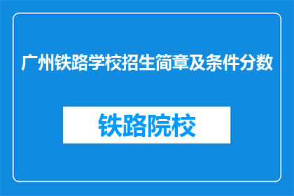 广州铁路学校招生简章及条件分数(广州铁路学校招生条件及分数要求是什么？)