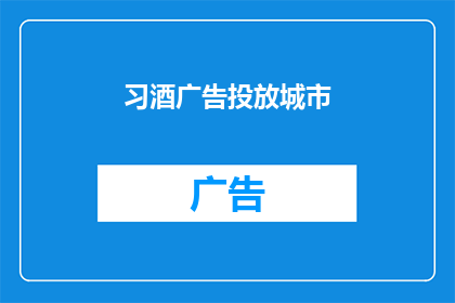 习酒广告投放城市(习酒广告投放城市：您的首选是哪些城市？)