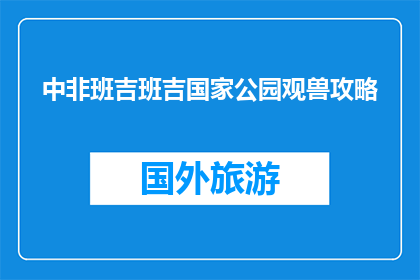 中非班吉班吉国家公园观兽攻略(如何游览班吉班吉国家公园，观赏野生动物？)
