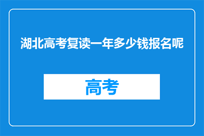 湖北高考复读一年多少钱报名呢(湖北高考复读一年多少钱报名？)