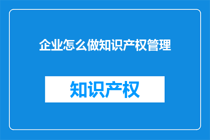 企业怎么做知识产权管理(企业应如何实施高效的知识产权管理？)