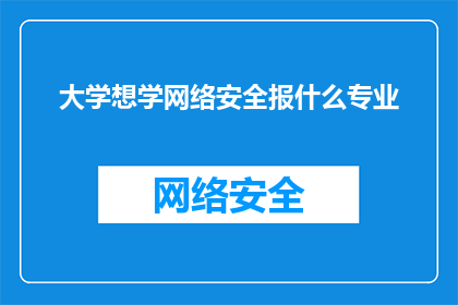 大学想学网络安全报什么专业(大学里，我该如何选择专业以学习网络安全？)