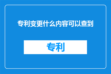 专利变更什么内容可以查到(如何查询专利变更内容？)