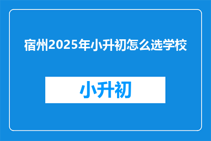 宿州2025年小升初怎么选学校(2025年小升初，如何选择理想的学校？)