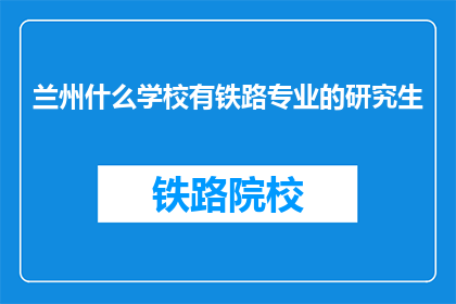 兰州什么学校有铁路专业的研究生(兰州有哪些学校提供铁路专业研究生教育？)