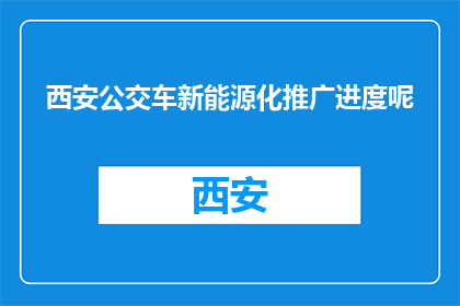 西安公交车新能源化推广进度呢(西安公交车新能源化推广进度如何？)