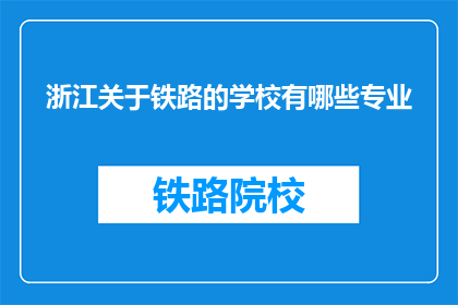 浙江关于铁路的学校有哪些专业(浙江地区有哪些铁路相关专业学校？)