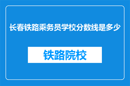 长春铁路乘务员学校分数线是多少(长春铁路乘务员学校录取分数线是多少？)