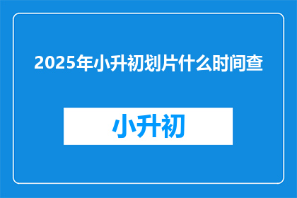 2025年小升初划片什么时间查(2025年小升初划片查询时间是何时？)