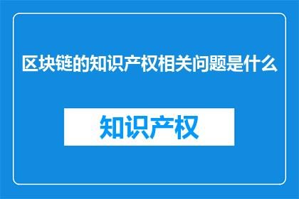 区块链的知识产权相关问题是什么(区块链在知识产权保护中面临哪些挑战？)