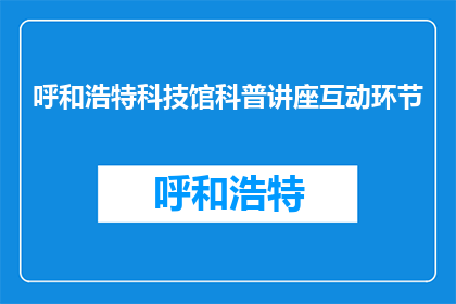 呼和浩特科技馆科普讲座互动环节(呼和浩特科技馆科普讲座互动环节，你参与了吗？)