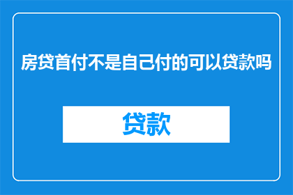 房贷首付不是自己付的可以贷款吗(房贷首付非自付，能否申请贷款？)