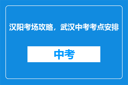 汉阳考场攻略，武汉中考考点安排(武汉中考汉阳考场攻略及考点安排疑问解答)