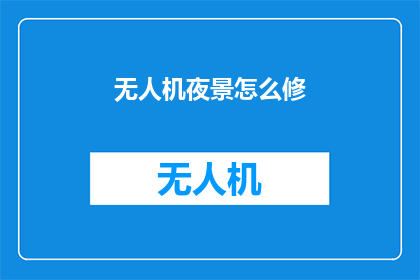 无人机夜景怎么修(如何美化无人机拍摄的夜景画面？)