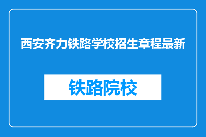 西安齐力铁路学校招生章程最新(西安齐力铁路学校最新招生章程是什么？)