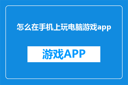怎么在手机上玩电脑游戏app(如何在手机上体验电脑游戏？)