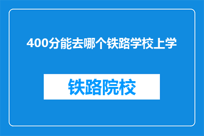 400分能去哪个铁路学校上学(400分能上哪所铁路学校？)